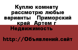Куплю комнату, рассмотрю любые варианты - Приморский край, Артем г. Недвижимость »    